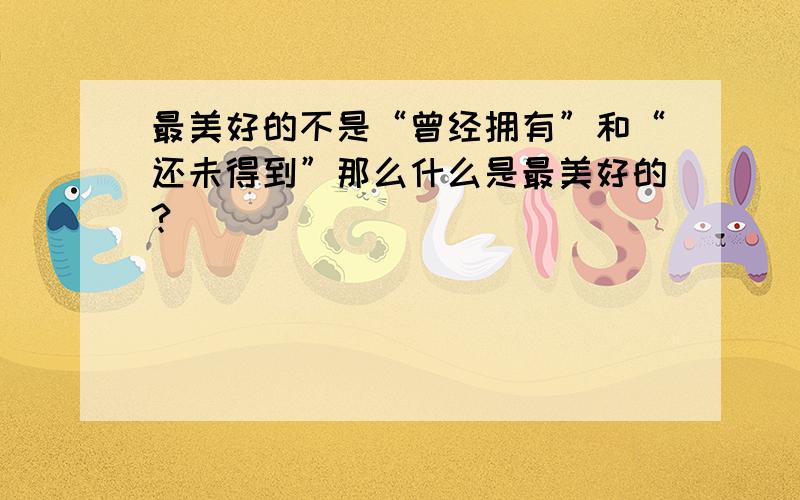 最美好的不是“曾经拥有”和“还未得到”那么什么是最美好的?