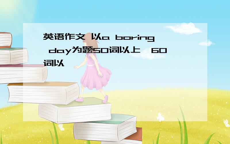 英语作文 以a boring day为题50词以上,60词以