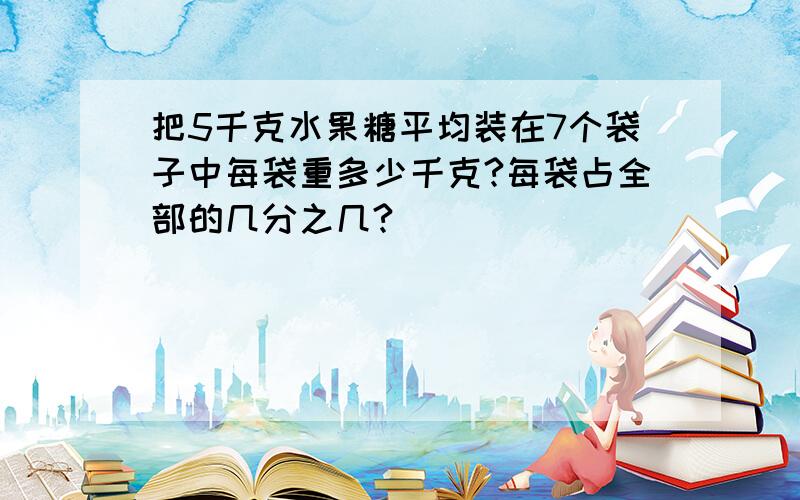 把5千克水果糖平均装在7个袋子中每袋重多少千克?每袋占全部的几分之几?