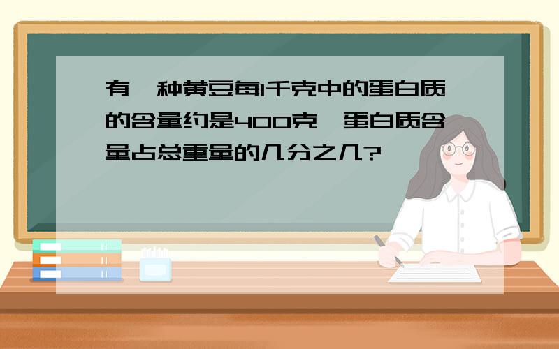 有一种黄豆每1千克中的蛋白质的含量约是400克,蛋白质含量占总重量的几分之几?