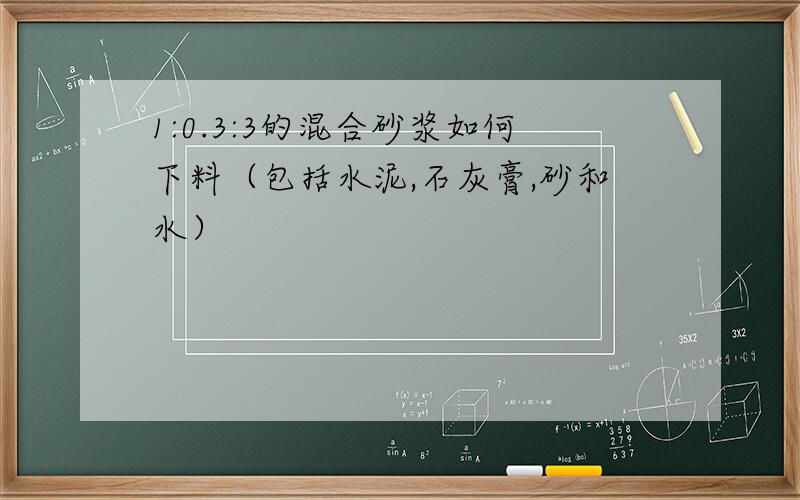 1:0.3:3的混合砂浆如何下料（包括水泥,石灰膏,砂和水）