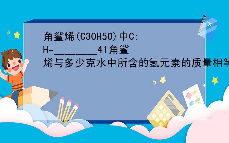 角鲨烯(C30H50)中C:H=________41角鲨烯与多少克水中所含的氢元素的质量相等角鲨烯(C30H50)中质量比C:H=________ 41角鲨烯与多少克水中所含的氢元素的质量相等?