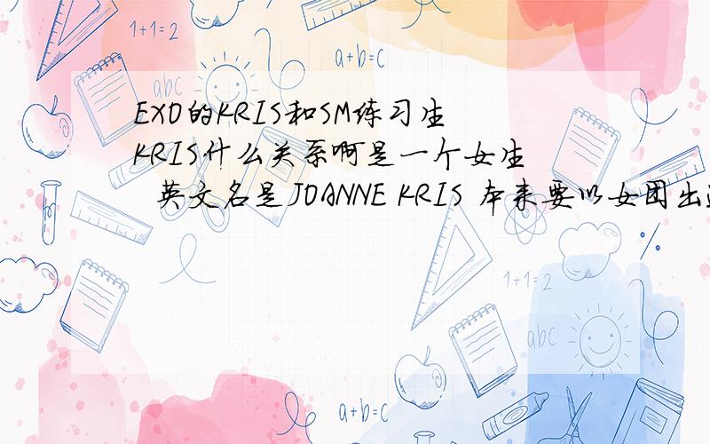 EXO的KRIS和SM练习生KRIS什么关系啊是一个女生  英文名是JOANNE KRIS 本来要以女团出道但是出道前夕退出了 跟kris一样是广州人 比他小 曾经是SM年龄最小的练习生   听说练习生时期她经常去EXO的