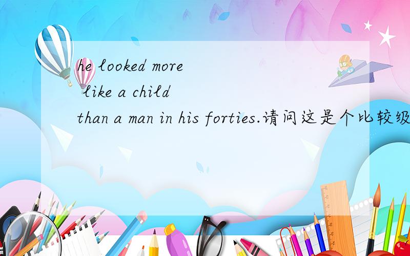 he looked more like a child than a man in his forties.请问这是个比较级的句子吗?那是什么比较级的句子,此句好像没有形容词也没有副词的.期待你的回答,