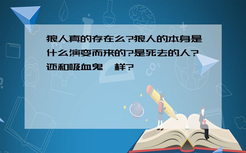 狼人真的存在么?狼人的本身是什么演变而来的?是死去的人?还和吸血鬼一样?