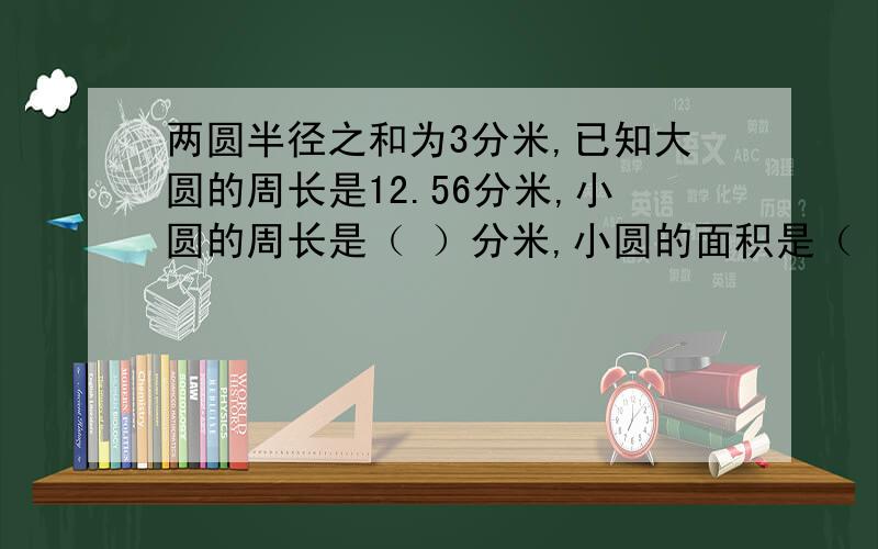 两圆半径之和为3分米,已知大圆的周长是12.56分米,小圆的周长是（ ）分米,小圆的面积是（ ）平方分米.两圆半径之和为3分米,已知大圆的周长是12.56分米,小圆的周长是（ ）分米,小圆的面积是