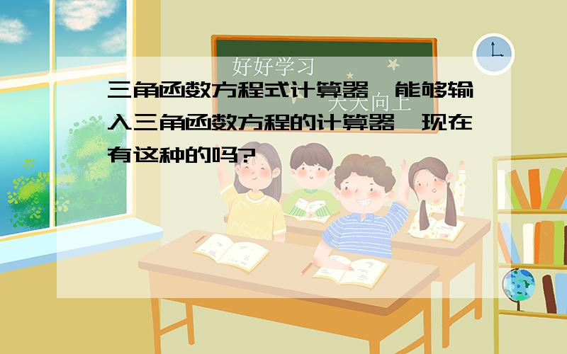 三角函数方程式计算器,能够输入三角函数方程的计算器,现在有这种的吗?