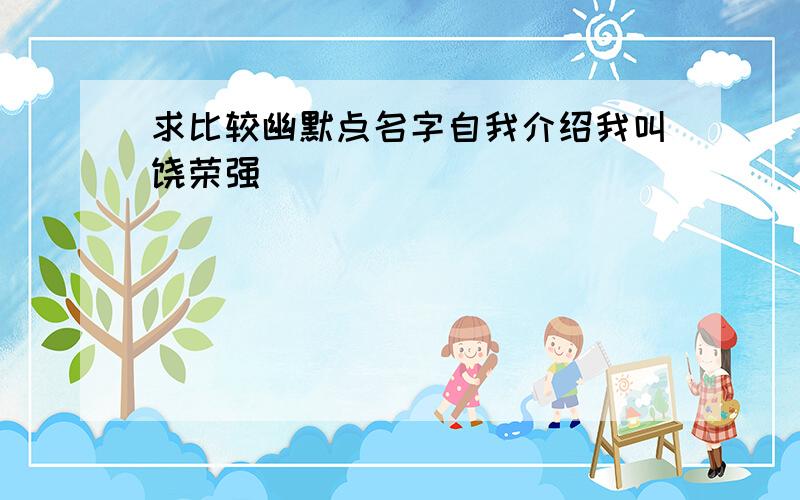 求比较幽默点名字自我介绍我叫饶荣强