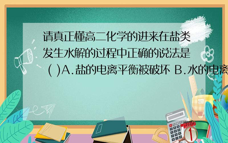 请真正懂高二化学的进来在盐类发生水解的过程中正确的说法是 ( )A.盐的电离平衡被破坏 B.水的电离度逐渐增大.C.溶液的pH发生改变 D.没有中和反应发生A为什么错,还有水解不是吸热的吗,那