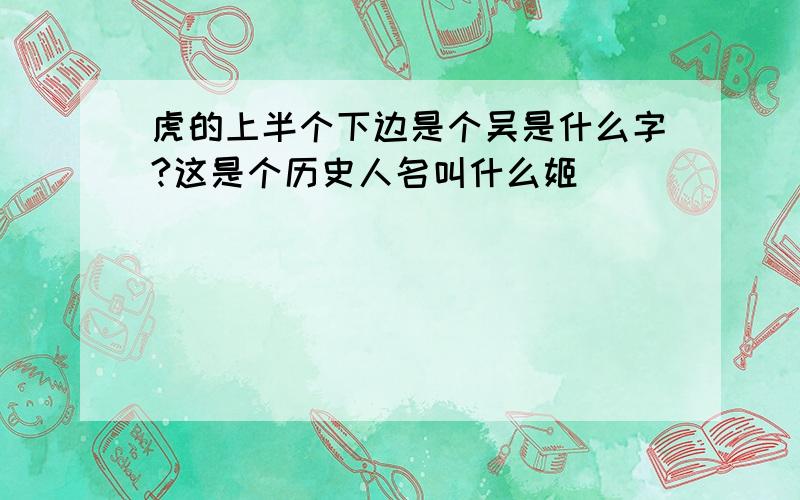 虎的上半个下边是个吴是什么字?这是个历史人名叫什么姬