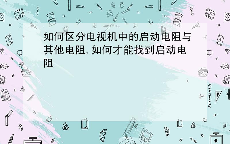 如何区分电视机中的启动电阻与其他电阻,如何才能找到启动电阻