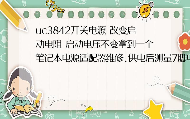 uc3842开关电源 改变启动电阻 启动电压不变拿到一个笔记本电源适配器维修,供电后测量7脚电压为12.3V,8脚的输出为1V多点,3842没有工作；启动电阻由100k和90k的电阻加47uF的电容组成,短接90k的电