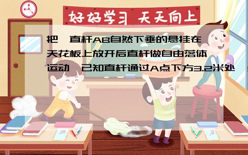 把一直杆AB自然下垂的悬挂在天花板上放开后直杆做自由落体运动,已知直杆通过A点下方3.2米处一点C历时0.5秒,求直杆的长度.