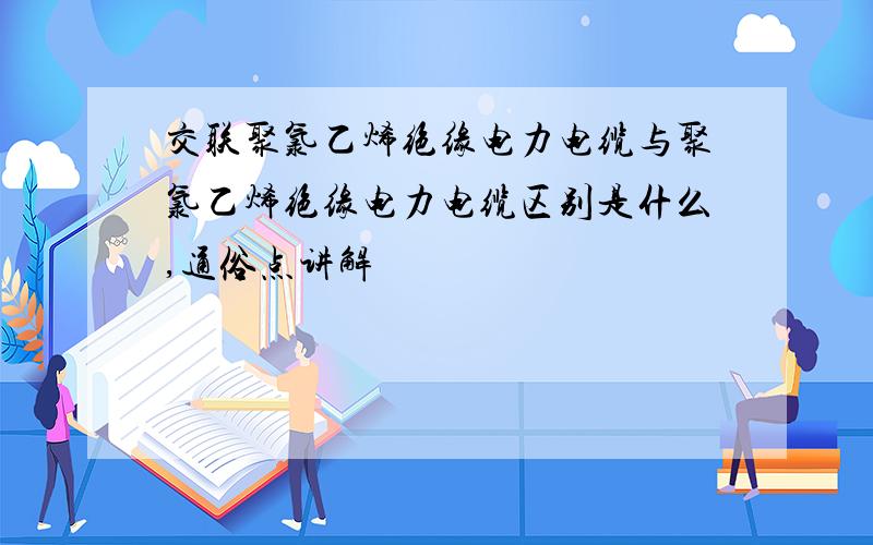 交联聚氯乙烯绝缘电力电缆与聚氯乙烯绝缘电力电缆区别是什么,通俗点讲解