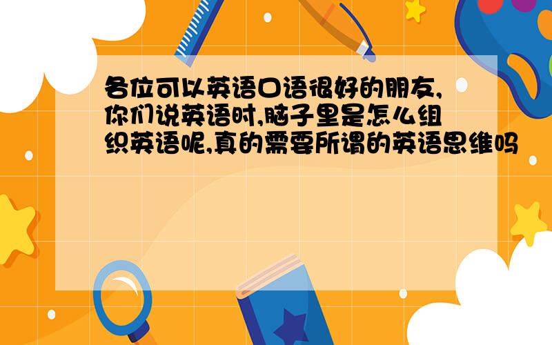 各位可以英语口语很好的朋友,你们说英语时,脑子里是怎么组织英语呢,真的需要所谓的英语思维吗