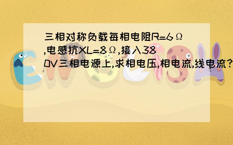 三相对称负载每相电阻R=6Ω,电感抗XL=8Ω,接入380V三相电源上,求相电压,相电流,线电流?若三相负载结成三角形连接,三个问又为多少啊?