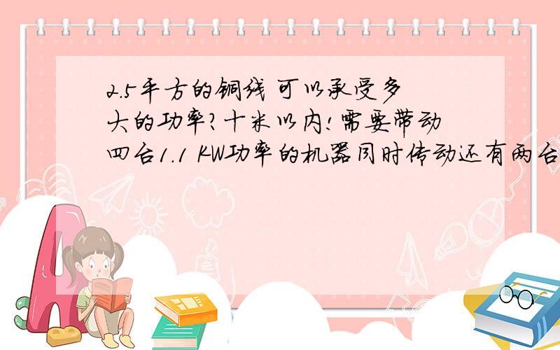 2.5平方的铜线 可以承受多大的功率?十米以内!需要带动四台1.1 KW功率的机器同时传动还有两台电脑.2.5的线已经买来了,担心不安全,查了一下好像16A以内都可以,但是不知道四台机器同时运转会