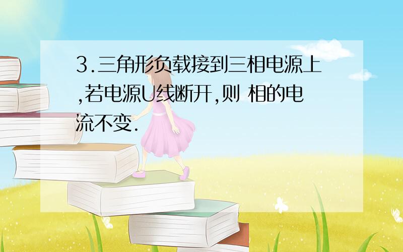 3.三角形负载接到三相电源上,若电源U线断开,则 相的电流不变.