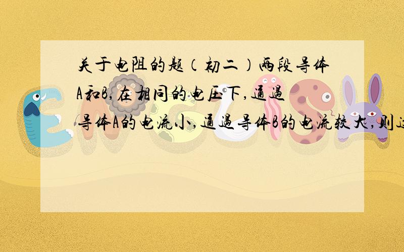 关于电阻的题（初二）两段导体A和B,在相同的电压下,通过导体A的电流小,通过导体B的电流较大,则这两个导体哪个电阻大?或者不能判断.为什么?这个与在串联电路和并联电路中有关系吗?谢谢