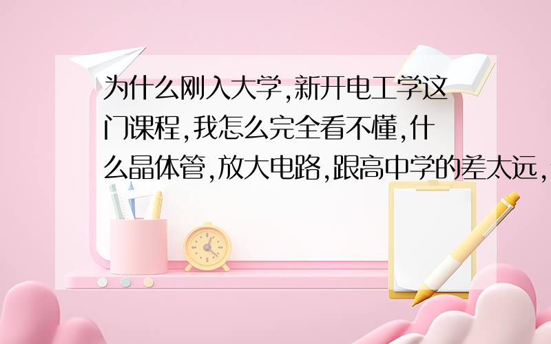 为什么刚入大学,新开电工学这门课程,我怎么完全看不懂,什么晶体管,放大电路,跟高中学的差太远,请问怎么办?