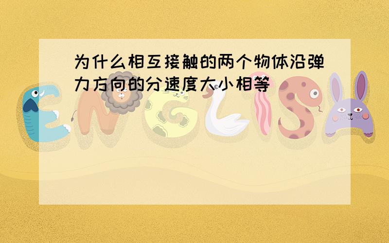 为什么相互接触的两个物体沿弹力方向的分速度大小相等