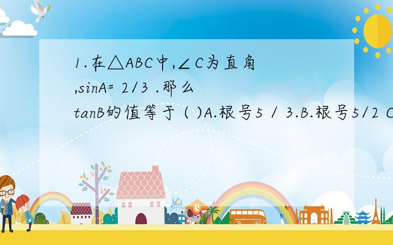 1.在△ABC中,∠C为直角,sinA= 2/3 .那么tanB的值等于 ( )A.根号5 / 3.B.根号5/2 C.2倍根号5/5.D.3/52.Rt△ABC中,斜边中线的长为4.sinA=1/4.则S△ABC的面积为 ( )A.根号15.B.2倍根号15 .C.4倍根号15 D.8倍根号153.Rt△AB