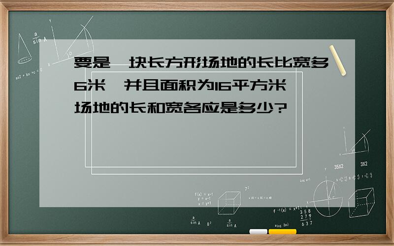 要是一块长方形场地的长比宽多6米,并且面积为16平方米,场地的长和宽各应是多少?