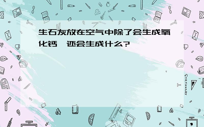 生石灰放在空气中除了会生成氧化钙,还会生成什么?