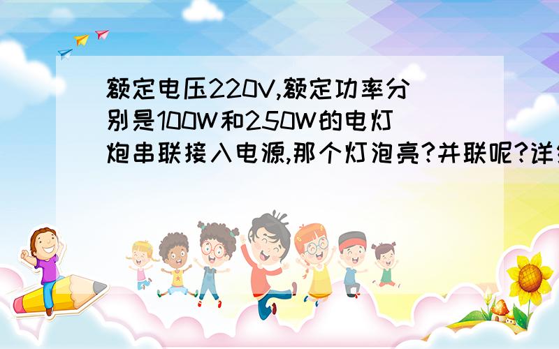 额定电压220V,额定功率分别是100W和250W的电灯炮串联接入电源,那个灯泡亮?并联呢?详细过程≡[.]≡