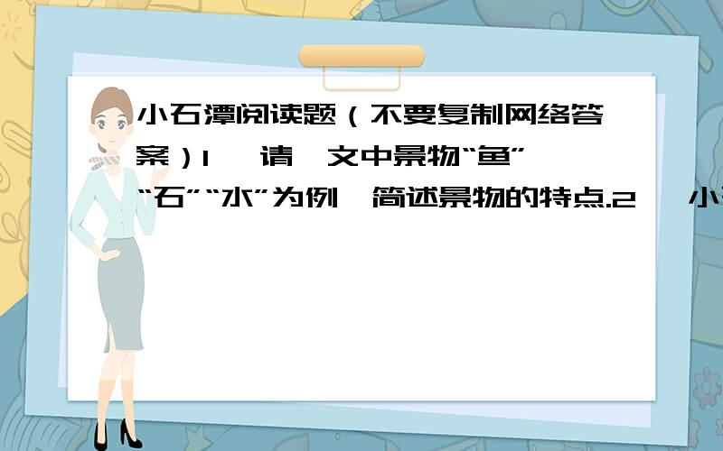 小石潭阅读题（不要复制网络答案）1、 请一文中景物“鱼”“石”“水”为例,简述景物的特点.2、 小石潭溪水的流向是怎样的?坐 着观察景物的立足点在哪里?3、“凄神寒骨,悄怆幽邃”在