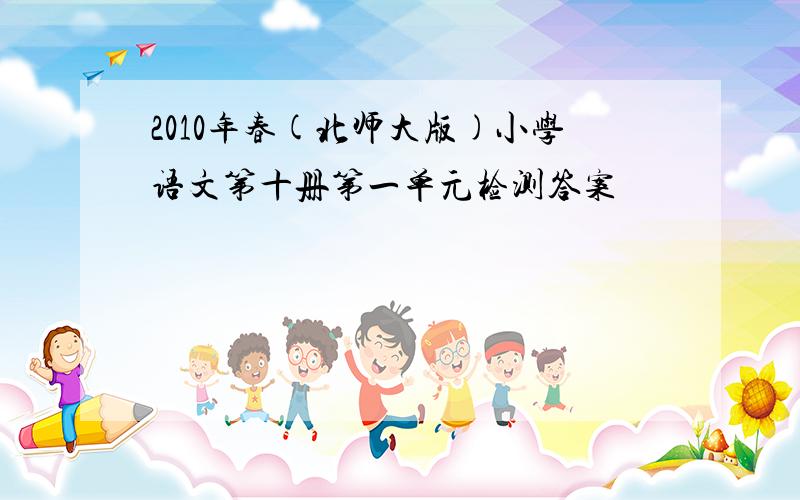 2010年春(北师大版)小学语文第十册第一单元检测答案