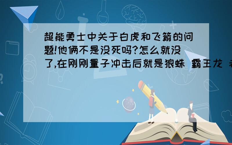 超能勇士中关于白虎和飞箭的问题!他俩不是没死吗?怎么就没了,在刚刚量子冲击后就是狼蛛 霸王龙 老鼠 黄豹 变为金属变体后 他俩 不是去找 平衡仓了吗?后来的剧情就没了,后来虎鹰出现又