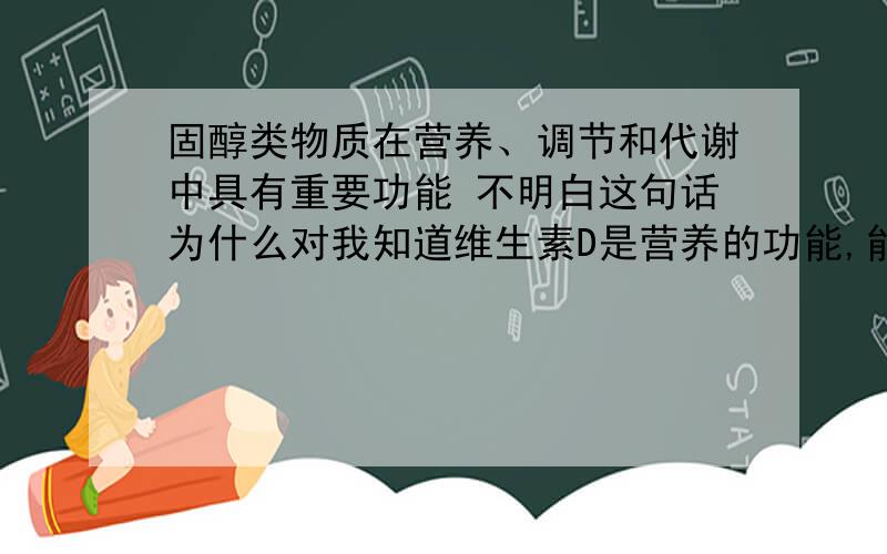 固醇类物质在营养、调节和代谢中具有重要功能 不明白这句话为什么对我知道维生素D是营养的功能,能否再给我举出固醇中谁是调节作用,谁是代谢作用.（我的表达应该还算清楚吧）