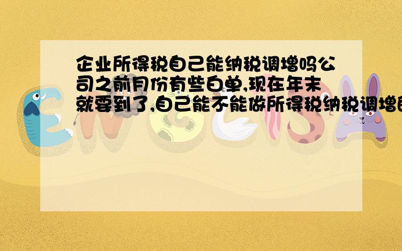 企业所得税自己能纳税调增吗公司之前月份有些白单,现在年末就要到了,自己能不能做所得税纳税调增的呢?月末报税的时候直接填《纳税调整项目明细表》就行吗？