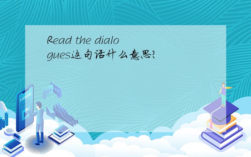 Read the dialogues这句话什么意思?