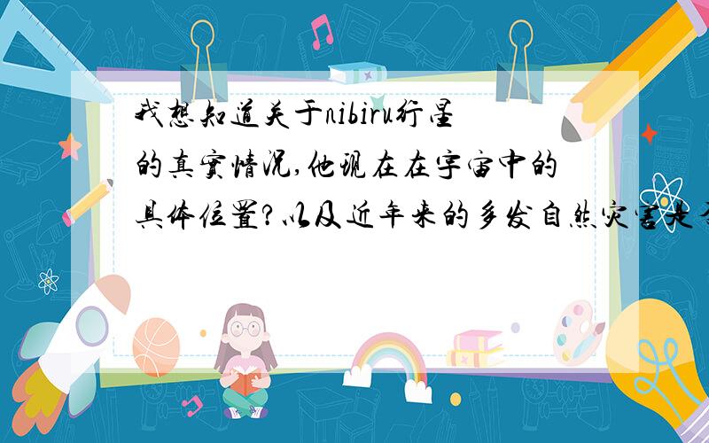 我想知道关于nibiru行星的真实情况,他现在在宇宙中的具体位置?以及近年来的多发自然灾害是否和它有关?