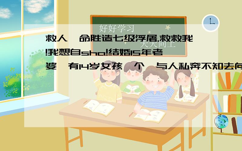 救人一命胜造七级浮屠.救救我!我想自sha!结婚15年老婆,有14岁女孩一个,与人私奔不知去向,我度日如年生不如死肝肠寸断啊!拜佛求神能使她回心回家吗?真有神灵吗?无奈的我这是我唯一办法了