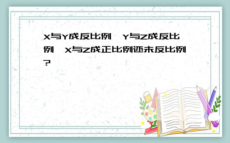 X与Y成反比例,Y与Z成反比例,X与Z成正比例还未反比例?