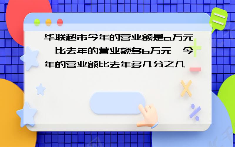 华联超市今年的营业额是a万元,比去年的营业额多b万元,今年的营业额比去年多几分之几