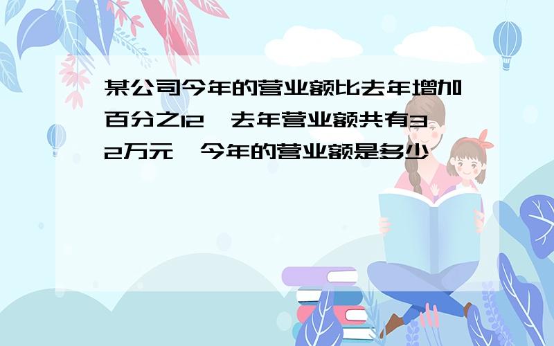 某公司今年的营业额比去年增加百分之12,去年营业额共有32万元,今年的营业额是多少