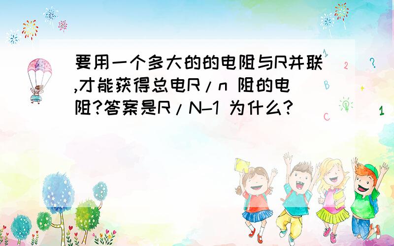 要用一个多大的的电阻与R并联,才能获得总电R/n 阻的电阻?答案是R/N-1 为什么?