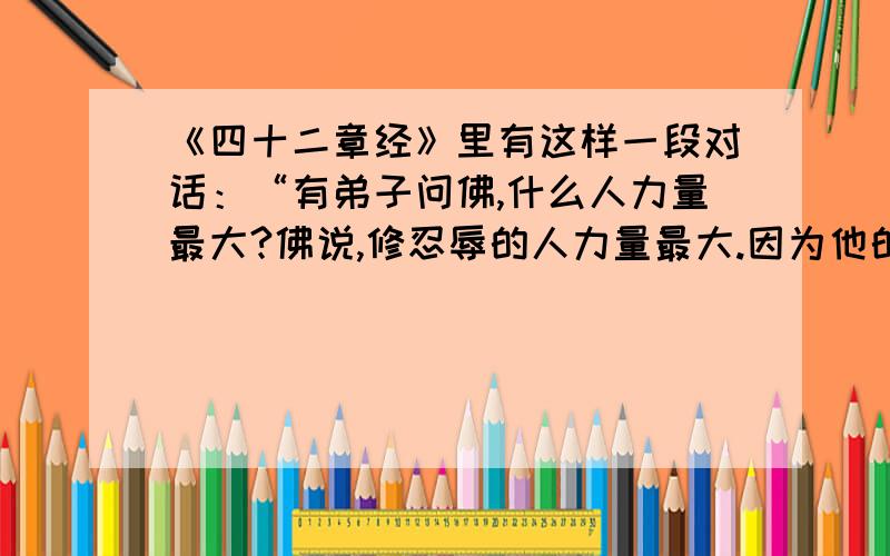 《四十二章经》里有这样一段对话：“有弟子问佛,什么人力量最大?佛说,修忍辱的人力量最大.因为他的内心稳健安闲,不怀纤毫恶意,自然受人尊重.”自选角度,写一篇作文 求思路