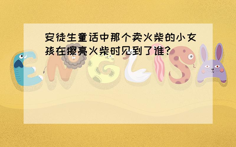 安徒生童话中那个卖火柴的小女孩在擦亮火柴时见到了谁?