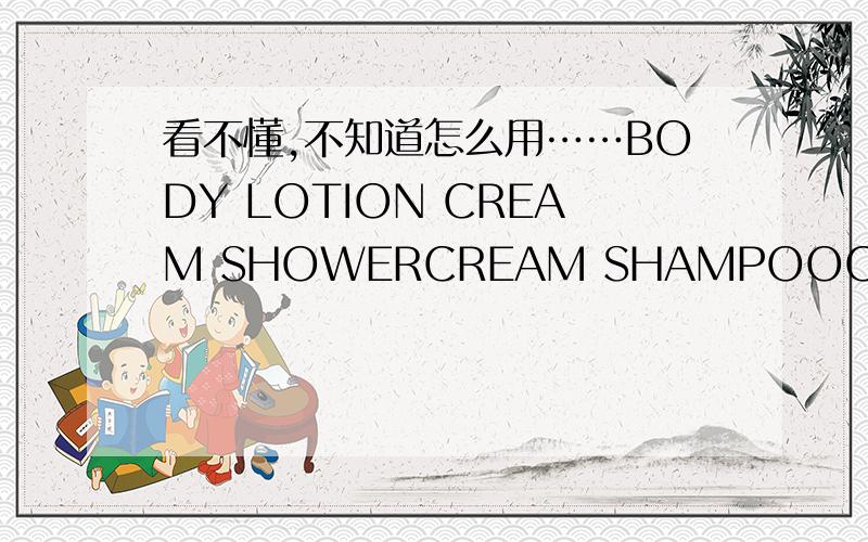 看不懂,不知道怎么用……BODY LOTION CREAM SHOWERCREAM SHAMPOOCREAM RINSE