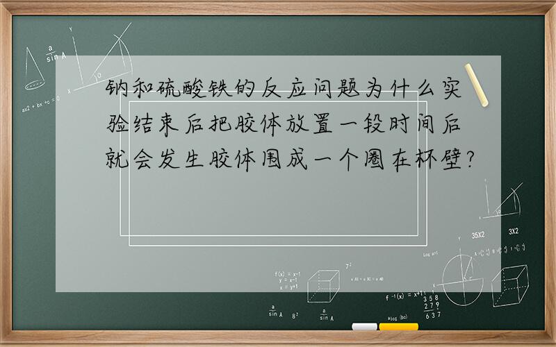 钠和硫酸铁的反应问题为什么实验结束后把胶体放置一段时间后就会发生胶体围成一个圈在杯壁?