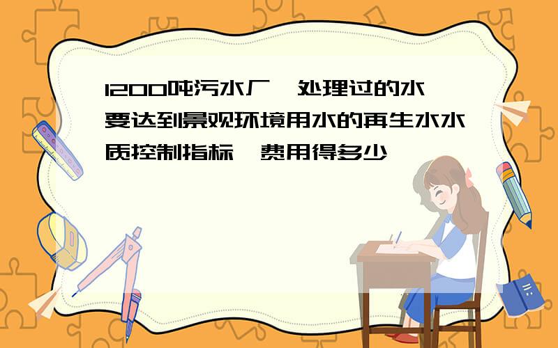 1200吨污水厂,处理过的水要达到景观环境用水的再生水水质控制指标,费用得多少