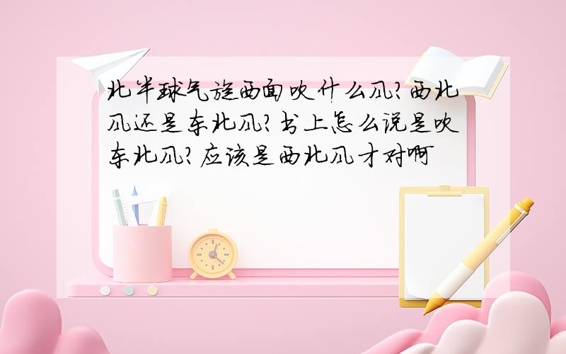 北半球气旋西面吹什么风?西北风还是东北风?书上怎么说是吹东北风?应该是西北风才对啊