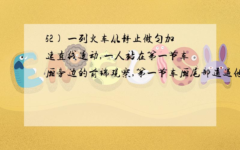 52) 一列火车从静止做匀加速直线运动,一人站在第一节车厢旁边的前端观察,第一节车厢尾部通过他时,速度为5m/s,最后一节车厢尾部通过他是,速度为30/s,则这列火车共有 节车厢