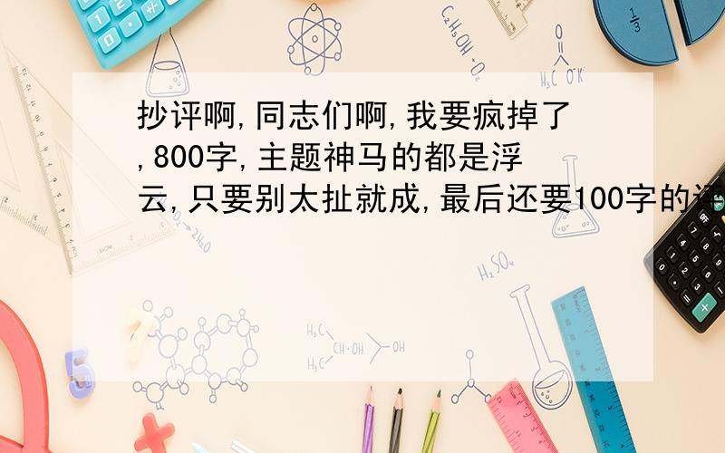 抄评啊,同志们啊,我要疯掉了,800字,主题神马的都是浮云,只要别太扯就成,最后还要100字的评语,白太专业化了