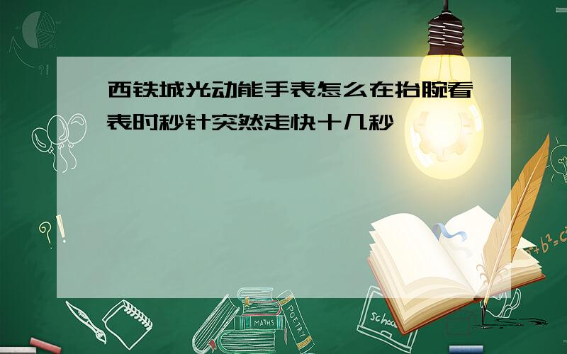 西铁城光动能手表怎么在抬腕看表时秒针突然走快十几秒